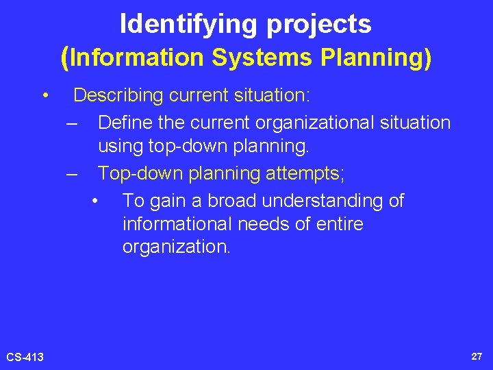 Identifying projects (Information Systems Planning) • CS-413 Describing current situation: – Define the current