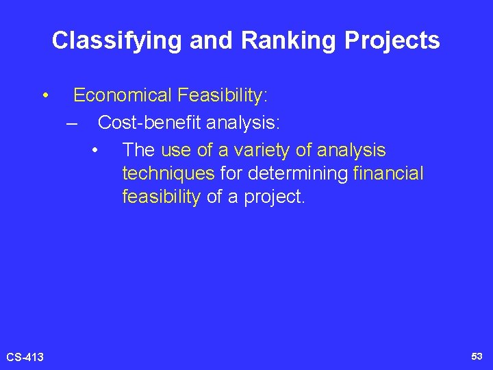 Classifying and Ranking Projects • CS-413 Economical Feasibility: – Cost-benefit analysis: • The use