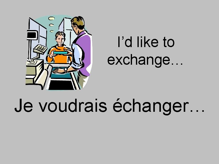 I’d like to exchange… Je voudrais échanger… 