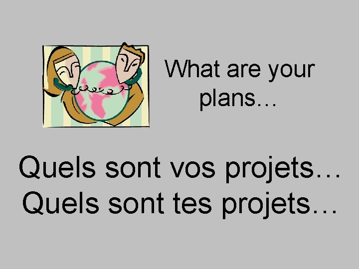 What are your plans… Quels sont vos projets… Quels sont tes projets… 