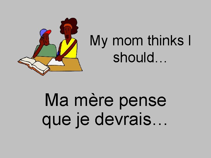 My mom thinks I should… Ma mère pense que je devrais… 