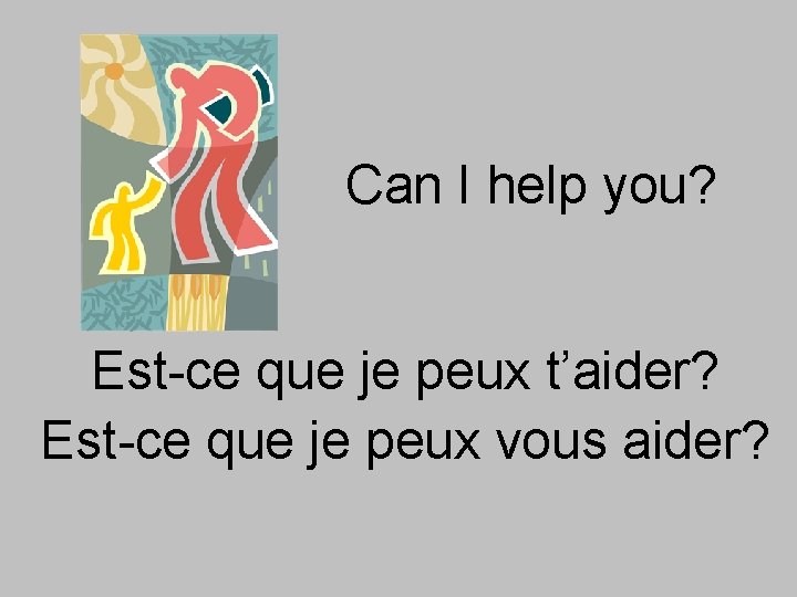 Can I help you? Est-ce que je peux t’aider? Est-ce que je peux vous