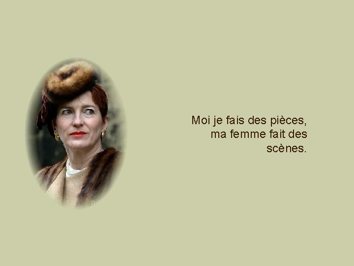 Moi je fais des pièces, ma femme fait des scènes. 