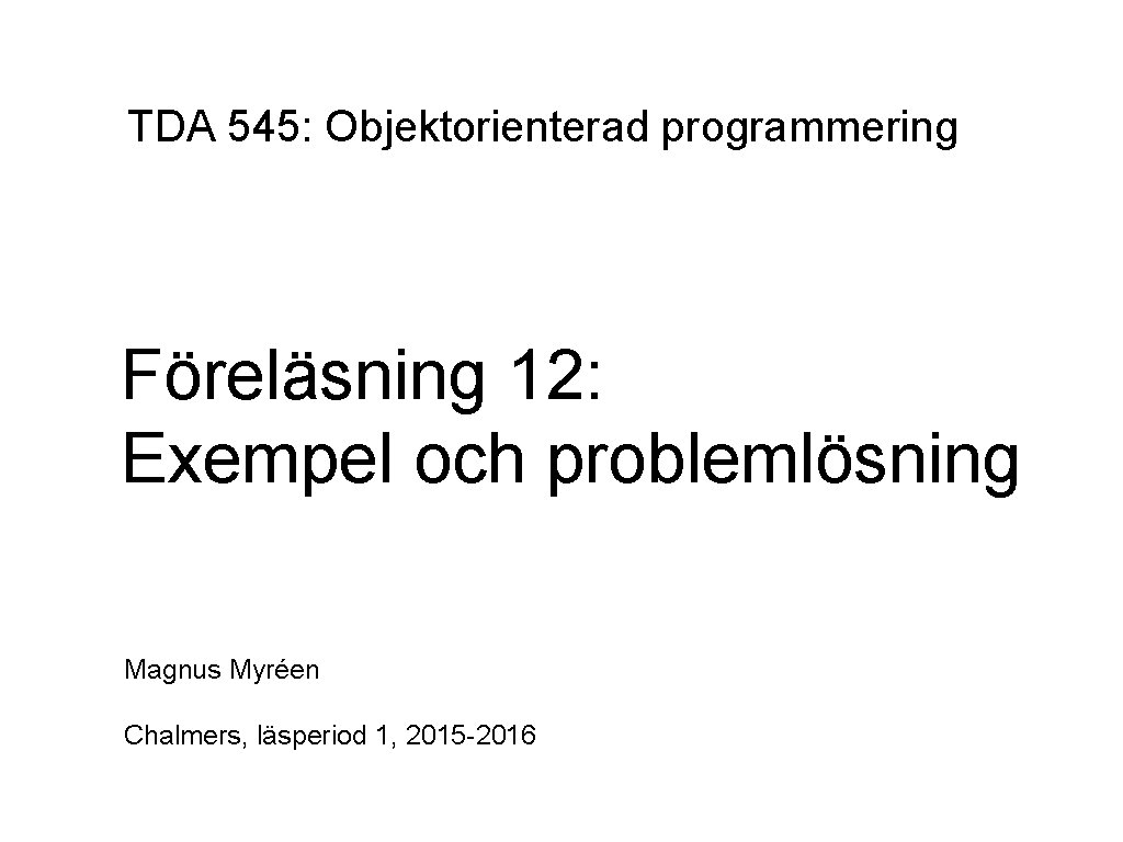 TDA 545: Objektorienterad programmering Föreläsning 12: Exempel och problemlösning Magnus Myréen Chalmers, läsperiod 1,