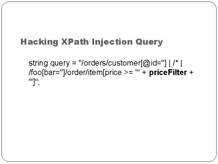 Hacking XPath Injection Query string query = "/orders/customer[@id=''] | /* | /foo[bar='']/order/item[price >= '"