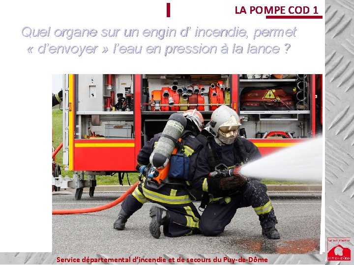 LA POMPE COD 1 Quel organe sur un engin d’ incendie, permet « d’envoyer