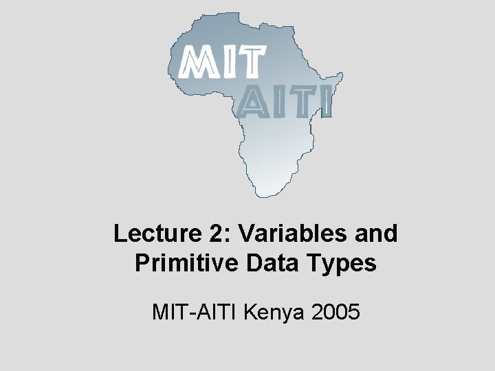 Lecture 2: Variables and Primitive Data Types MIT-AITI Kenya 2005 