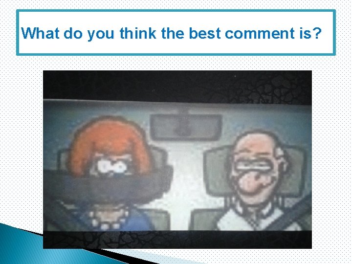 What do you think the best comment is? What do you think the best comment is?