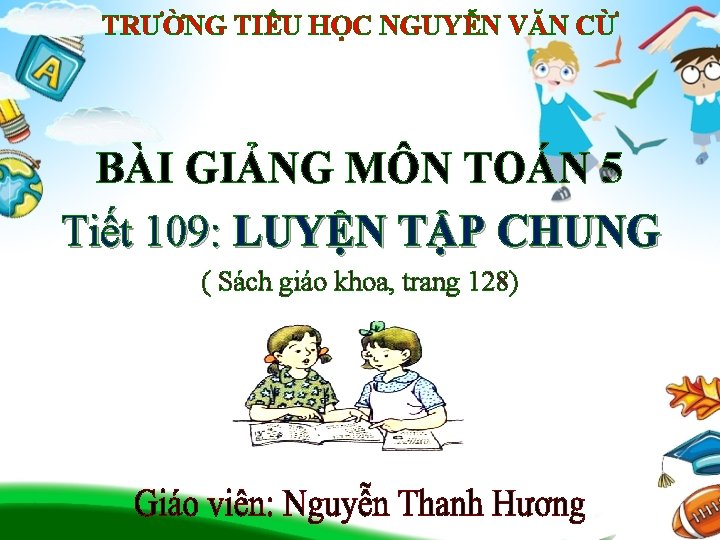 TRƯỜNG TIỂU HỌC NGUYỄN VĂN CỪ BÀI GIẢNG MÔN TOÁN 5 Tiết 109: LUYỆN