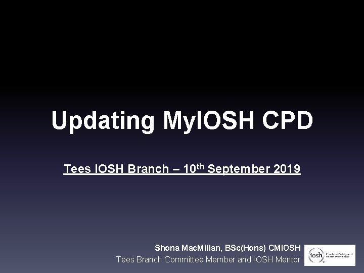 Updating My. IOSH CPD Tees IOSH Branch – 10 th September 2019 Shona Mac.