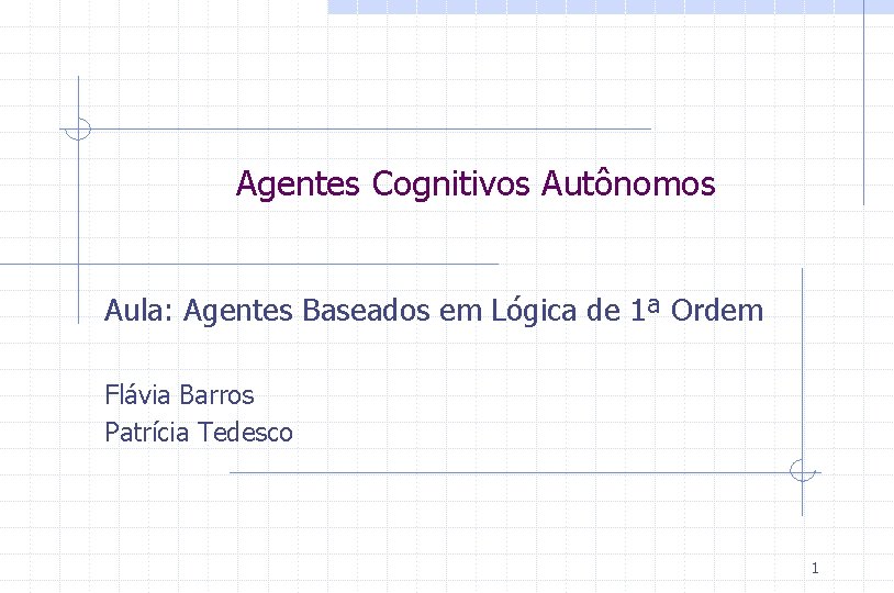 Agentes Cognitivos Autônomos Aula: Agentes Baseados em Lógica de 1ª Ordem Flávia Barros Patrícia