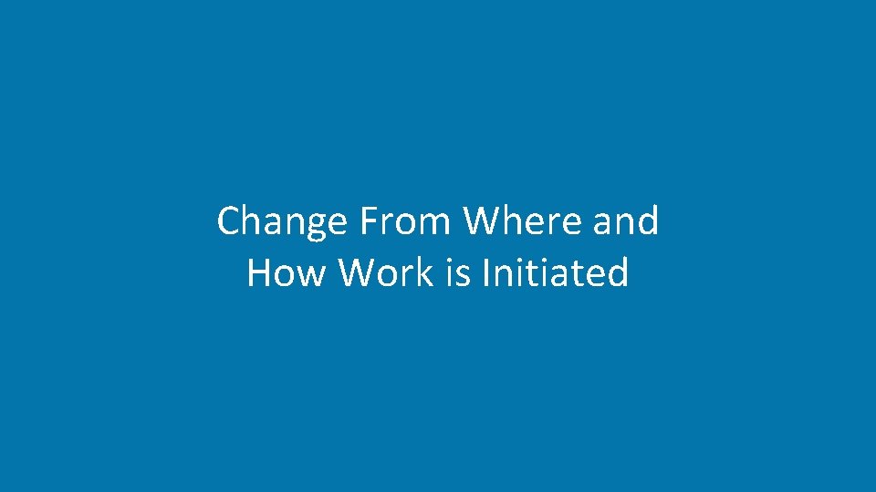 Change From Where and How Work is Initiated 10 