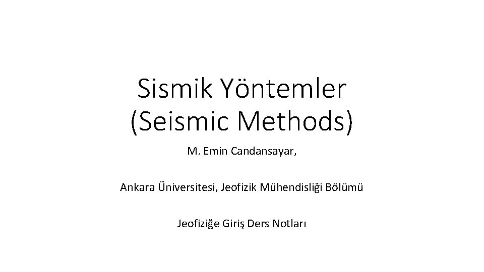 Sismik Yöntemler (Seismic Methods) M. Emin Candansayar, Ankara Üniversitesi, Jeofizik Mühendisliği Bölümü Jeofiziğe Giriş