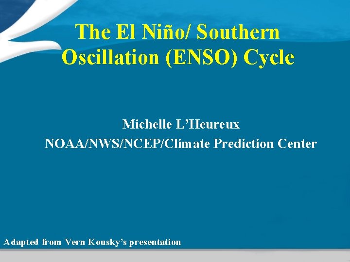 The El Niño/ Southern Oscillation (ENSO) Cycle Michelle L’Heureux NOAA/NWS/NCEP/Climate Prediction Center Adapted from