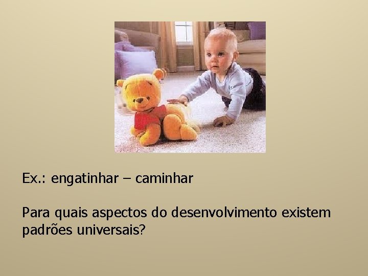 Ex. : engatinhar – caminhar Para quais aspectos do desenvolvimento existem padrões universais? 