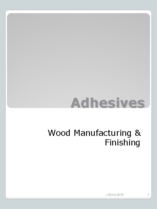 Adhesives Wood Manufacturing & Finishing J. Byrne 2016 1 