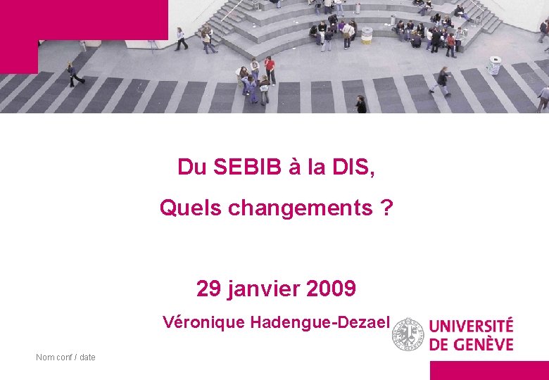 Du SEBIB à la DIS, Quels changements ? 29 janvier 2009 Véronique Hadengue-Dezael Nom