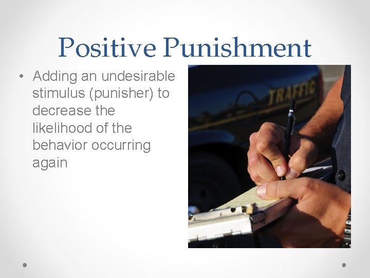 Positive Punishment • Adding an undesirable stimulus (punisher) to decrease the likelihood of the
