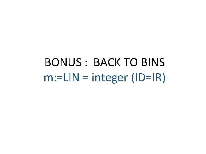 BONUS : BACK TO BINS m: =LIN = integer (ID=IR) 