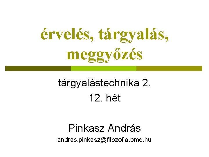 érvelés, tárgyalás, meggyőzés tárgyalástechnika 2. 12. hét Pinkasz András andras. pinkasz@filozofia. bme. hu 