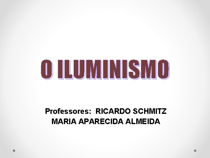 O ILUMINISMO Professores: RICARDO SCHMITZ MARIA APARECIDA ALMEIDA 