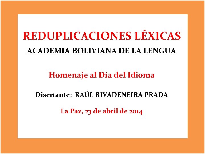 REDUPLICACIONES LÉXICAS ACADEMIA BOLIVIANA DE LA LENGUA Homenaje al Día del Idioma Disertante: RAÚL