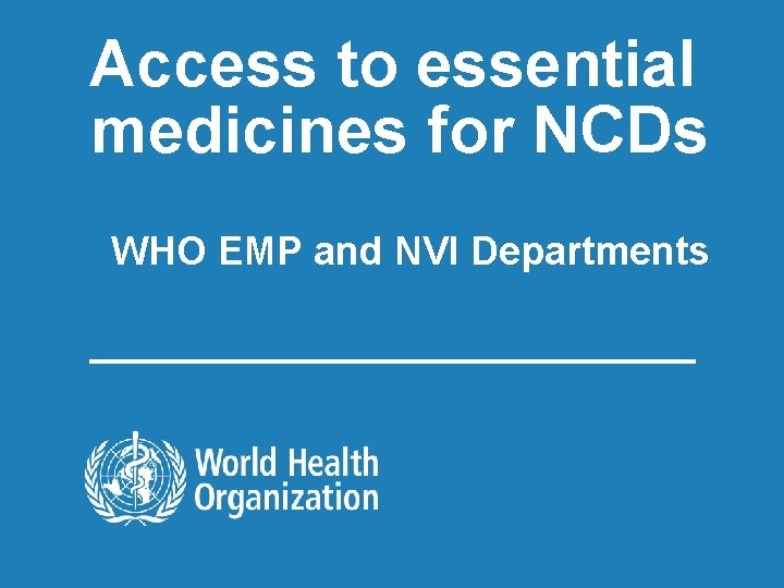 Access to essential medicines for NCDs WHO EMP and NVI Departments 1| Essential Medicines