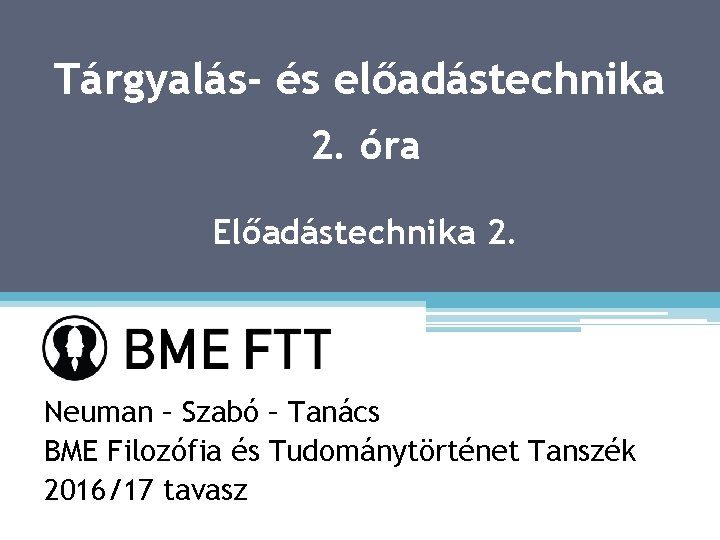 Tárgyalás- és előadástechnika 2. óra Előadástechnika 2. Neuman – Szabó – Tanács BME Filozófia