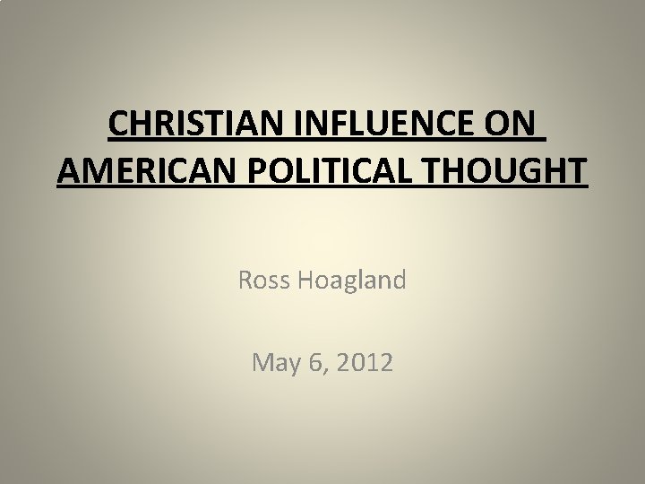 CHRISTIAN INFLUENCE ON AMERICAN POLITICAL THOUGHT Ross Hoagland May 6, 2012 