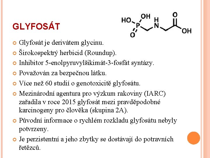 GLYFOSÁT Glyfosát je derivátem glycinu. Širokospektrý herbicid (Roundup). Inhibitor 5 -enolpyruvylšikimát-3 -fosfát syntázy. Považován