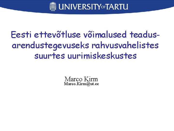 Eesti ettevõtluse võimalused teadusarendustegevuseks rahvusvahelistes suurtes uurimiskeskustes Marco Kirm Marco. Kirm@ut. ee 