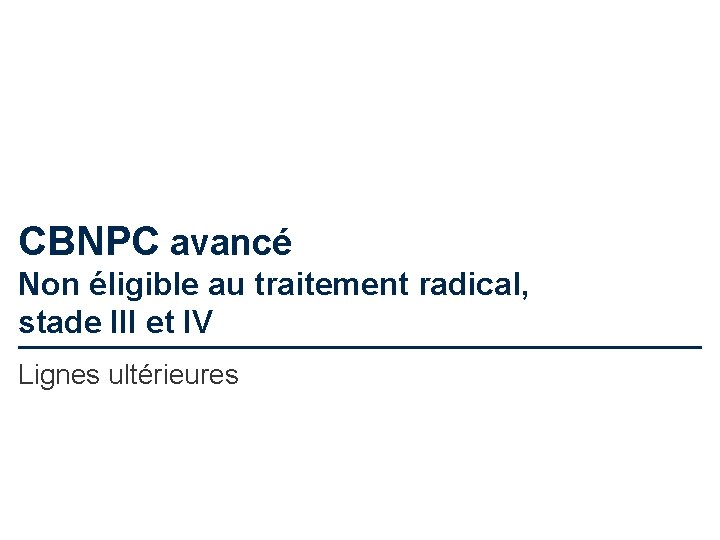 CBNPC avancé Non éligible au traitement radical, stade III et IV Lignes ultérieures 