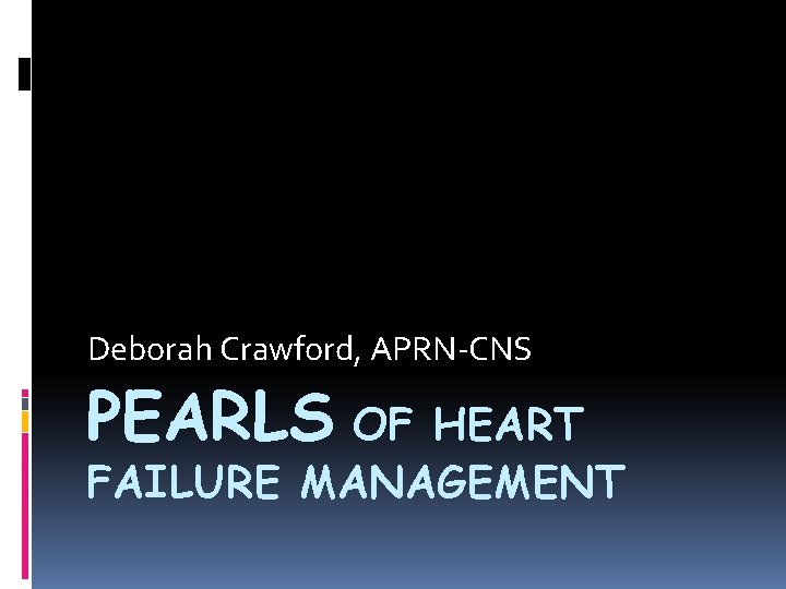 Deborah Crawford, APRN-CNS PEARLS OF HEART FAILURE MANAGEMENT 