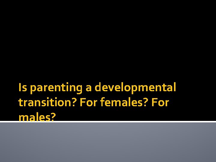 Is parenting a developmental transition? For females? For males? Is parenting a developmental transition? For females? For males?
