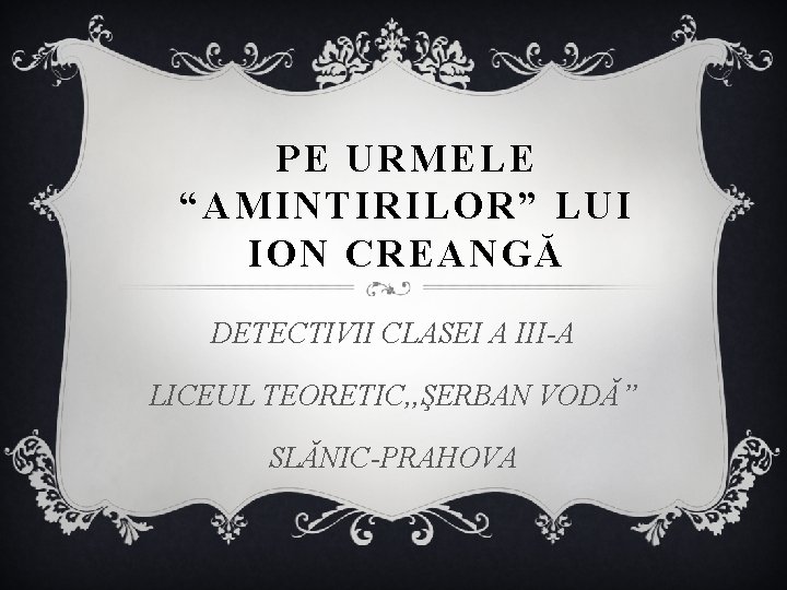 PE URMELE “AMINTIRILOR” LUI ION CREANGĂ DETECTIVII CLASEI A III-A LICEUL TEORETIC, , ŞERBAN