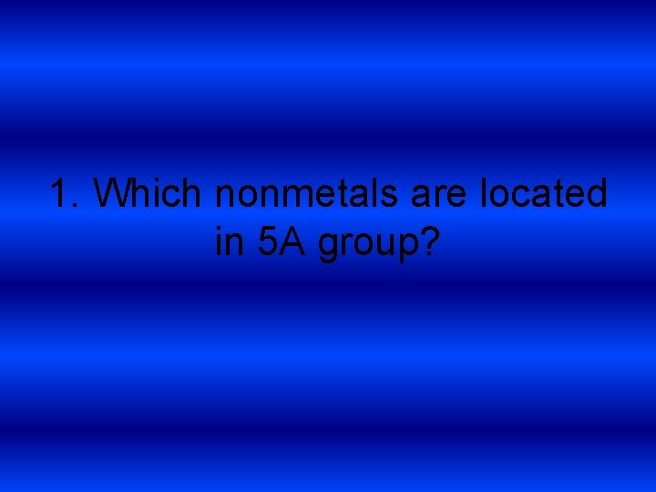 1. Which nonmetals are located in 5 A group? 