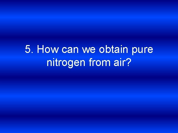 5. How can we obtain pure nitrogen from air? 