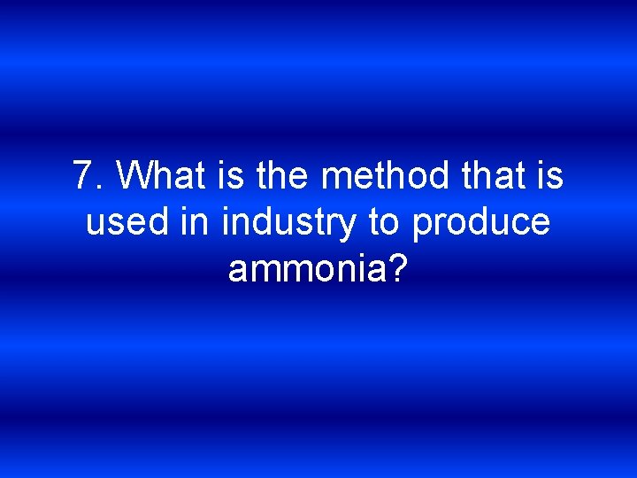 7. What is the method that is used in industry to produce ammonia? 