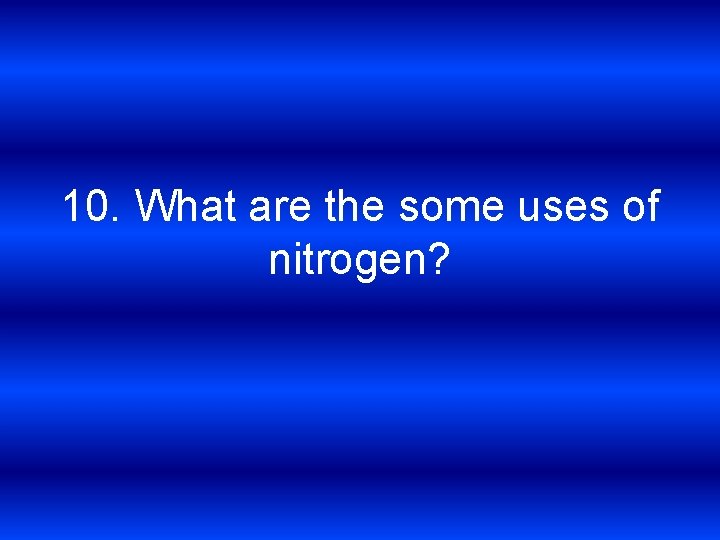 10. What are the some uses of nitrogen? 