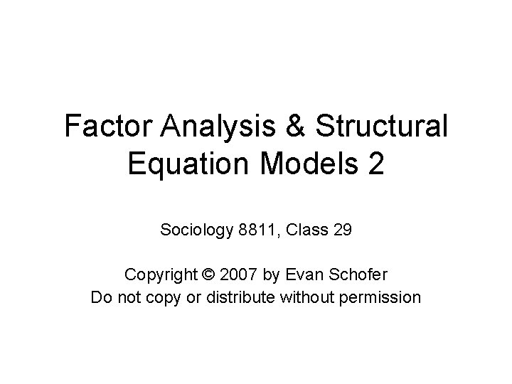 Factor Analysis & Structural Equation Models 2 Sociology 8811, Class 29 Copyright © 2007
