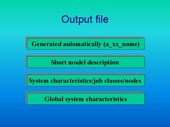 Output file Generated automatically (a_xx_name) Short model description System characteristics/job classes/nodes Global system characteristics