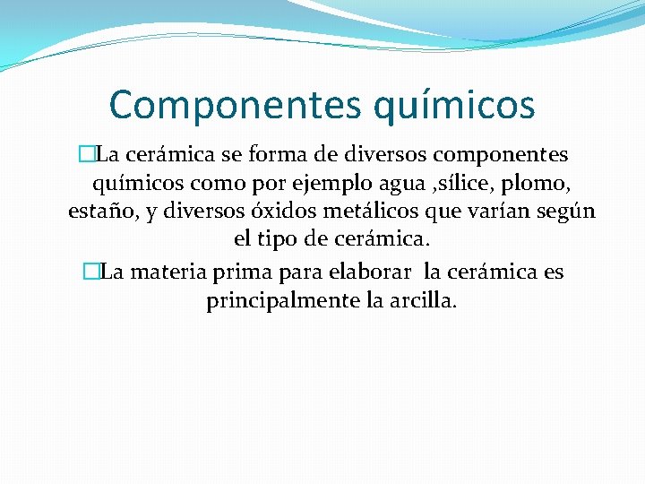 Componentes químicos �La cerámica se forma de diversos componentes químicos como por ejemplo agua