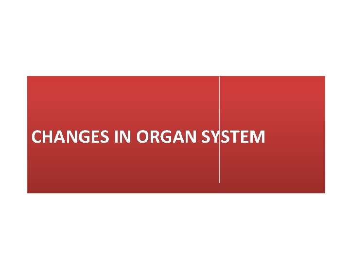 CHANGES IN ORGAN SYSTEM 