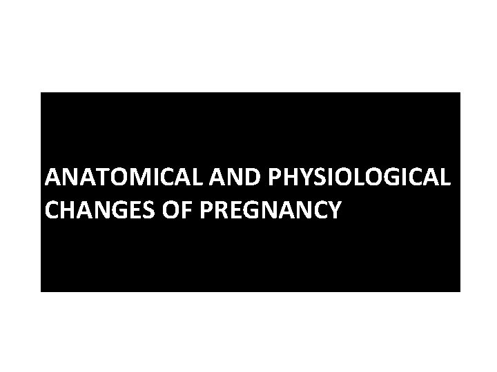 ANATOMICAL AND PHYSIOLOGICAL CHANGES OF PREGNANCY 