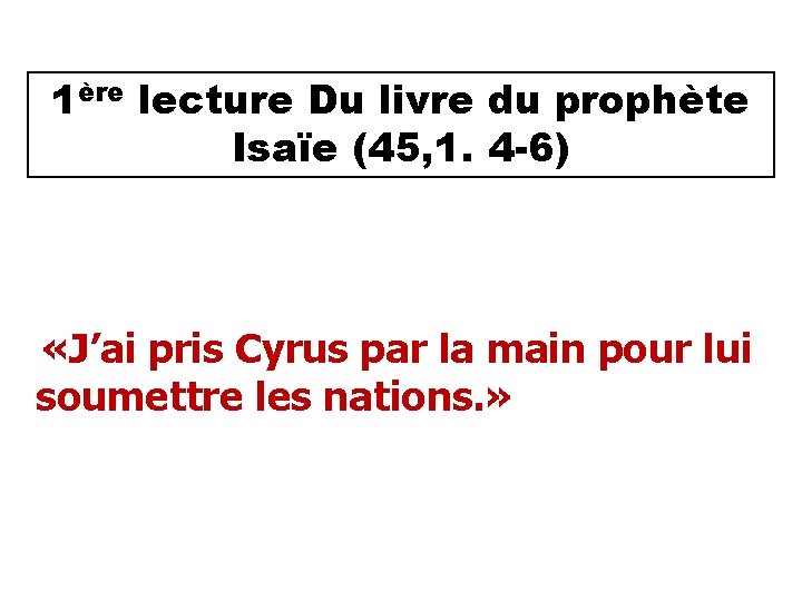 1ère lecture Du livre du prophète Isaïe (45, 1. 4 -6) «J’ai pris Cyrus
