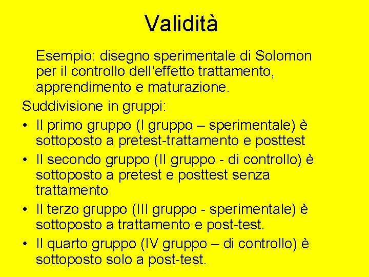 Validità Esempio: disegno sperimentale di Solomon per il controllo dell’effetto trattamento, apprendimento e maturazione. Validità Esempio: disegno sperimentale di Solomon per il controllo dell’effetto trattamento, apprendimento e maturazione.