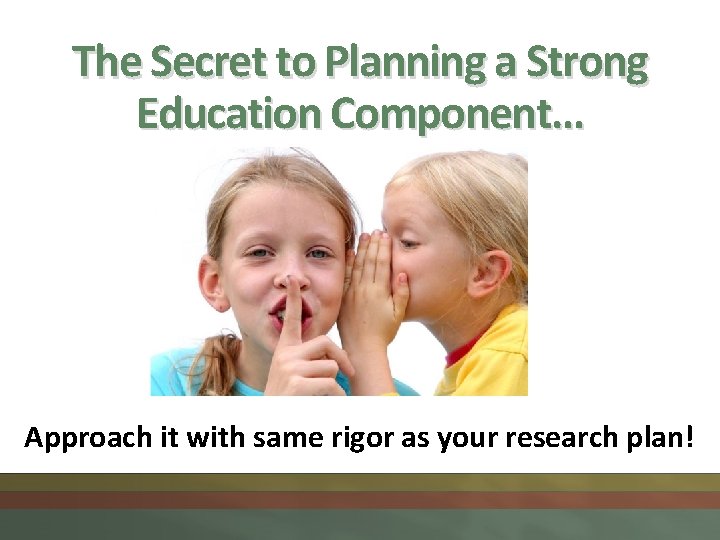 The Secret to Planning a Strong Education Component… Approach it with same rigor as