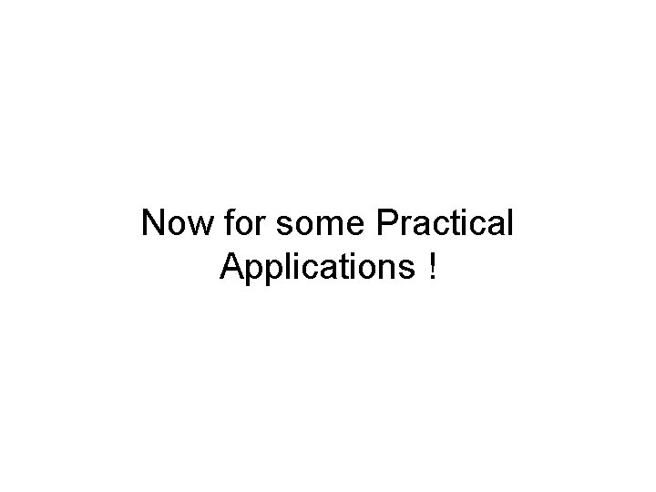 Now for some Practical Applications ! 