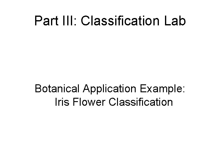 Part III: Classification Lab Botanical Application Example: Iris Flower Classification 