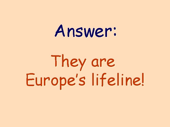 Answer: They are Europe’s lifeline! 
